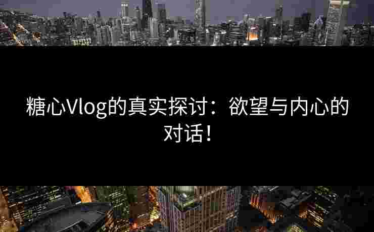 糖心Vlog的真实探讨：欲望与内心的对话！