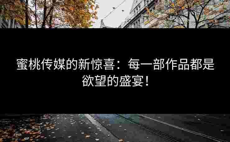 蜜桃传媒的新惊喜：每一部作品都是欲望的盛宴！