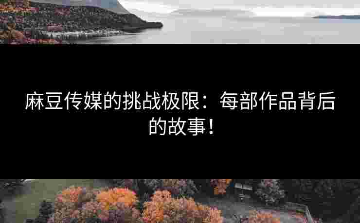 麻豆传媒的挑战极限：每部作品背后的故事！