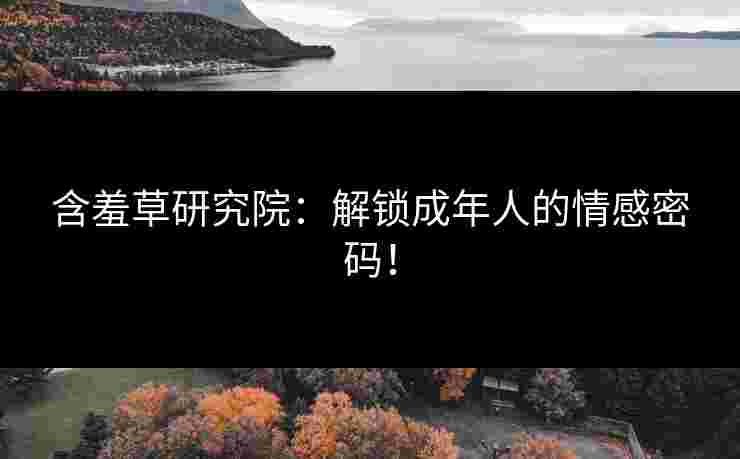含羞草研究院：解锁成年人的情感密码！