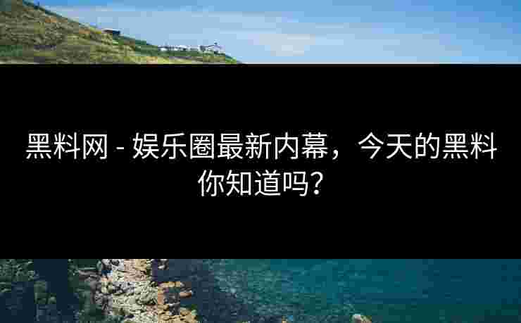 黑料网 - 娱乐圈最新内幕，今天的黑料你知道吗？