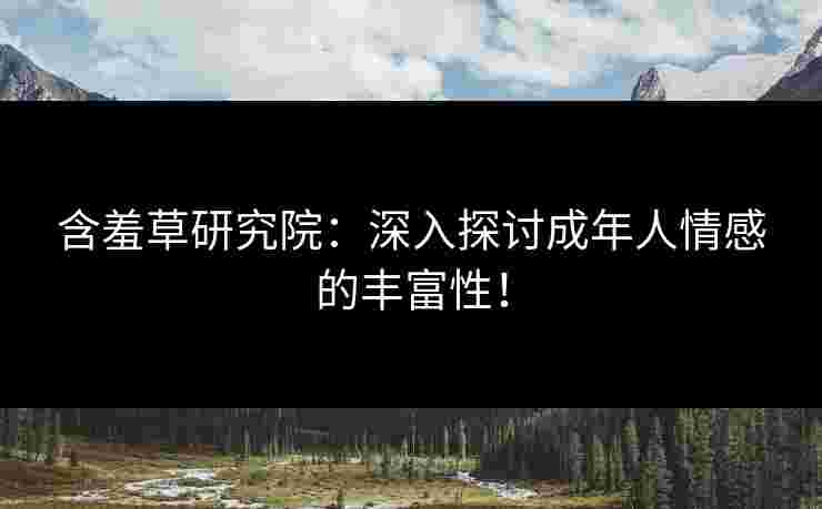 含羞草研究院：深入探讨成年人情感的丰富性！