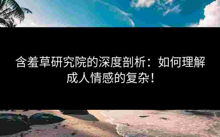 含羞草研究院的深度剖析：如何理解成人情感的复杂！