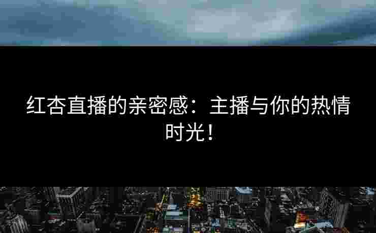 红杏直播的亲密感：主播与你的热情时光！