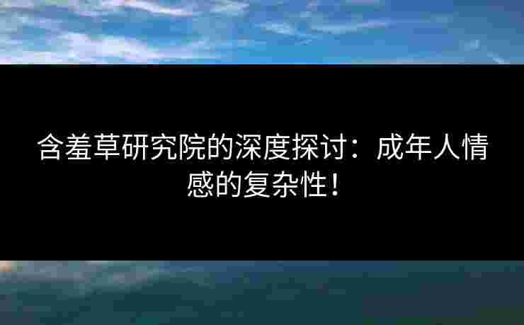 含羞草研究院的深度探讨：成年人情感的复杂性！