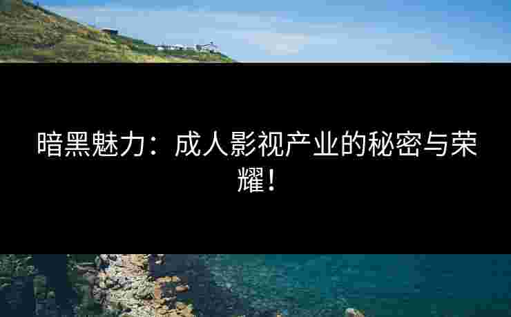 暗黑魅力：成人影视产业的秘密与荣耀！