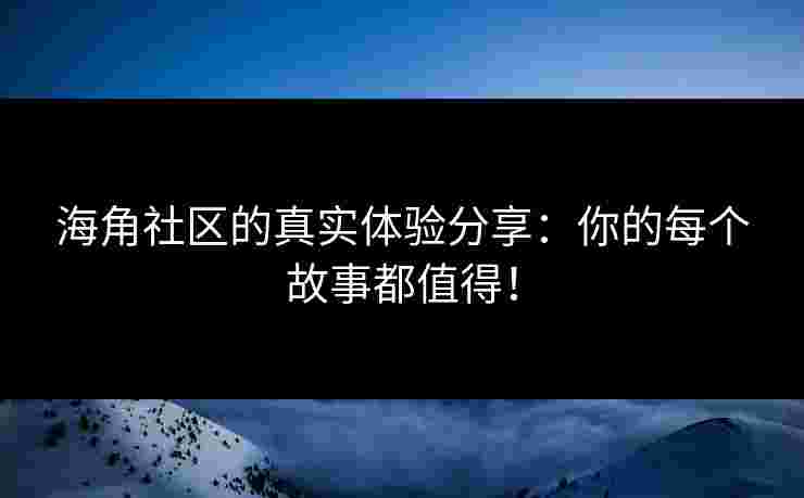 海角社区的真实体验分享：你的每个故事都值得！