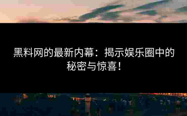 黑料网的最新内幕：揭示娱乐圈中的秘密与惊喜！