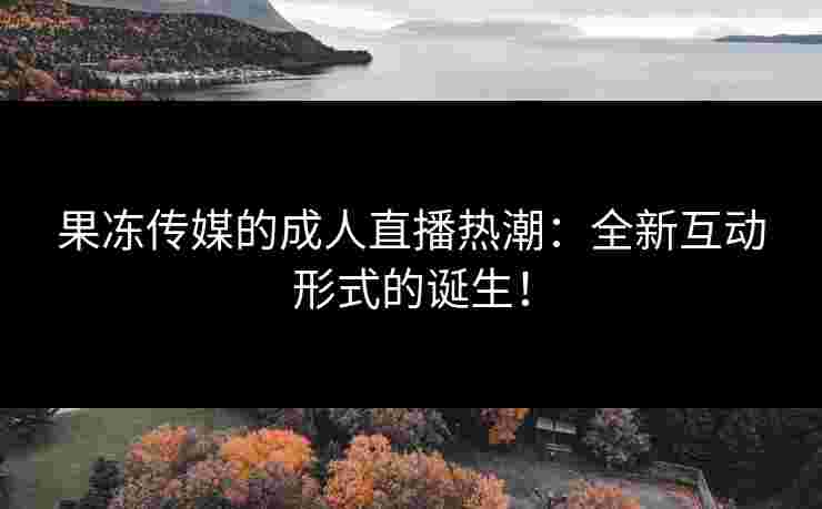 果冻传媒的成人直播热潮：全新互动形式的诞生！