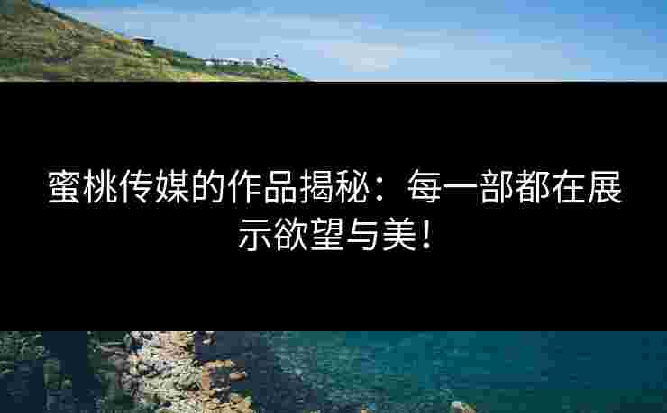 蜜桃传媒的作品揭秘：每一部都在展示欲望与美！