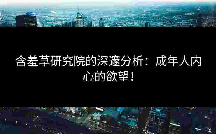 含羞草研究院的深邃分析：成年人内心的欲望！