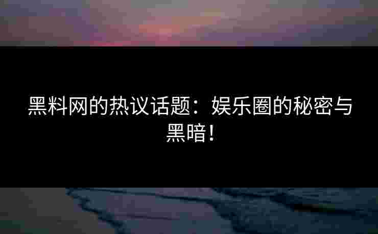 黑料网的热议话题：娱乐圈的秘密与黑暗！