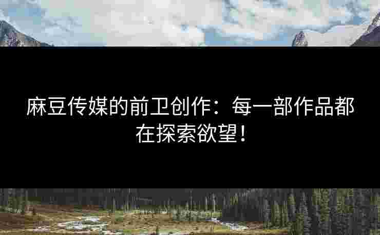 麻豆传媒的前卫创作：每一部作品都在探索欲望！