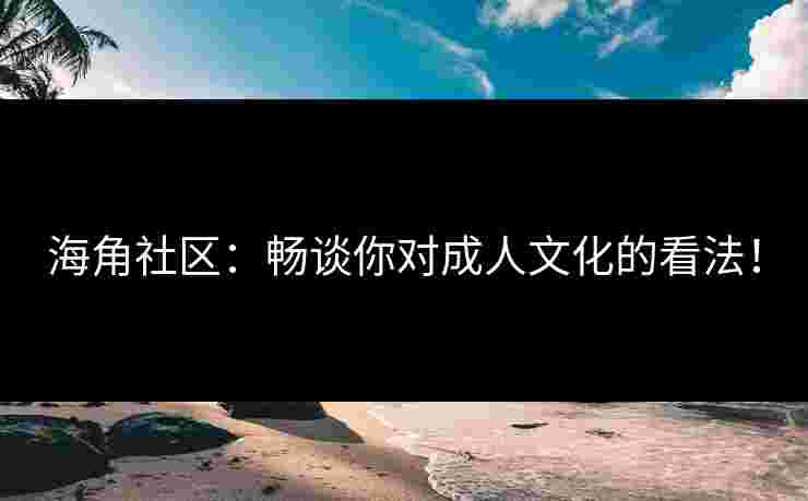 海角社区：畅谈你对成人文化的看法！