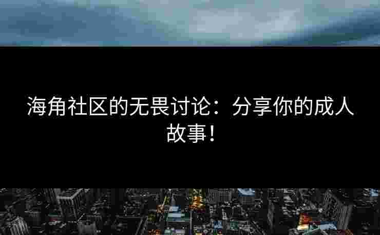 海角社区的无畏讨论：分享你的成人故事！
