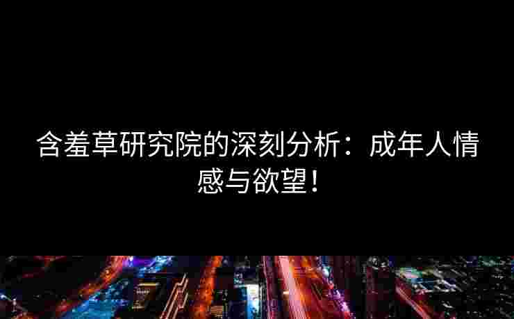 含羞草研究院的深刻分析：成年人情感与欲望！