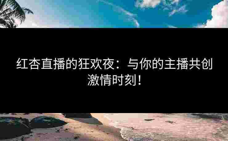 红杏直播的狂欢夜：与你的主播共创激情时刻！