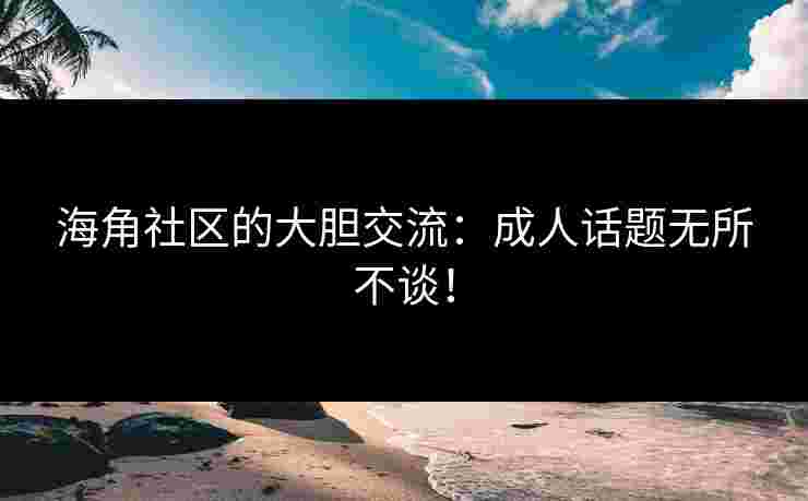 海角社区的大胆交流：成人话题无所不谈！