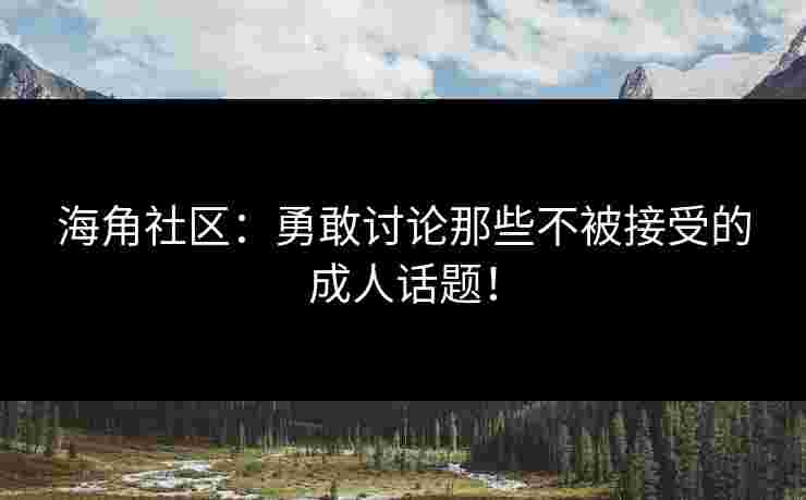 海角社区：勇敢讨论那些不被接受的成人话题！