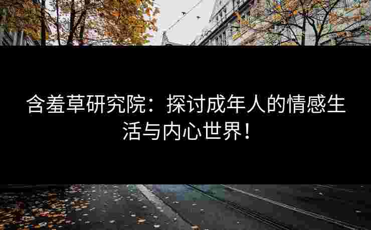 含羞草研究院：探讨成年人的情感生活与内心世界！