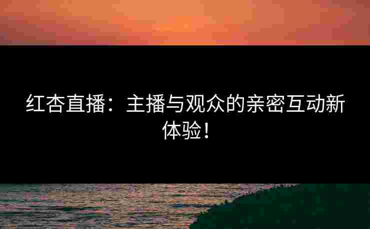 红杏直播：主播与观众的亲密互动新体验！