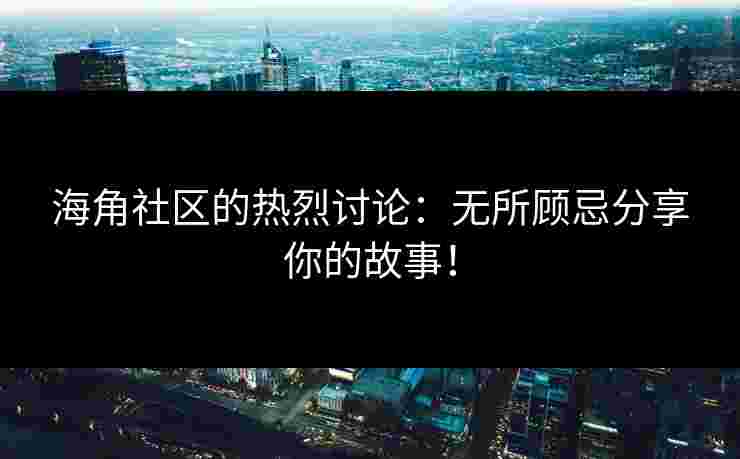 海角社区的热烈讨论：无所顾忌分享你的故事！