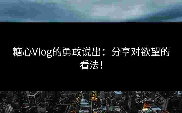 糖心Vlog的勇敢说出:分享对欲望的看法!