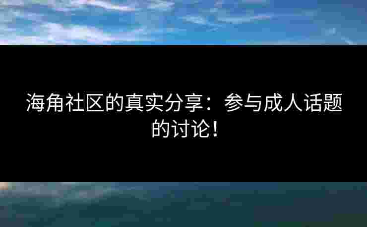 海角社区的真实分享:参与成人话题的讨论!