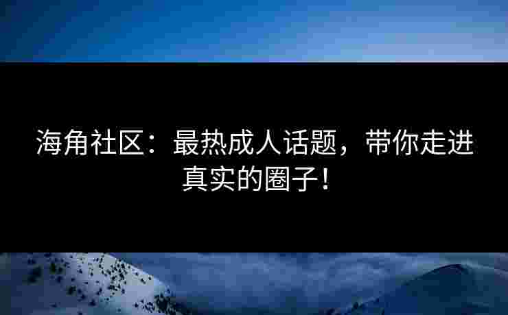 海角社区:最热成人话题,带你走进真实的圈子!