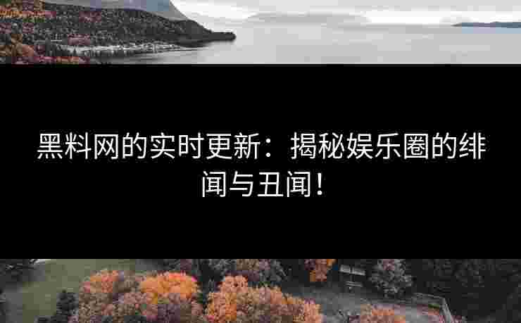 黑料网的实时更新:揭秘娱乐圈的绯闻与丑闻!
