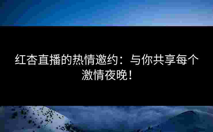 红杏直播的热情邀约：与你共享每个激情夜晚！