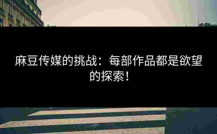 麻豆传媒的挑战：每部作品都是欲望的探索！