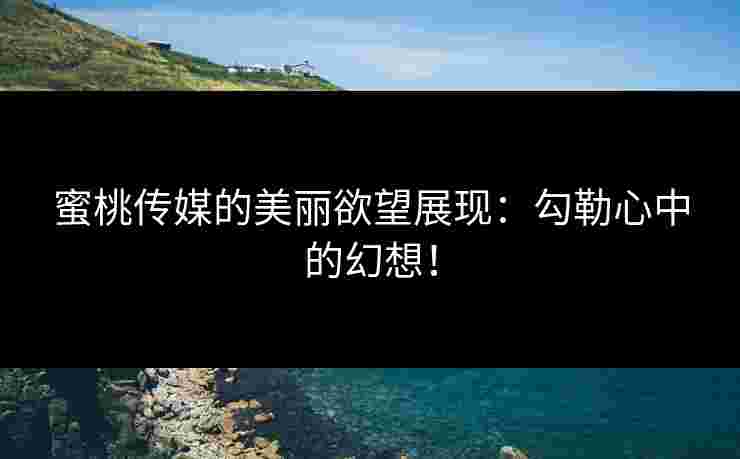 蜜桃传媒的美丽欲望展现：勾勒心中的幻想！