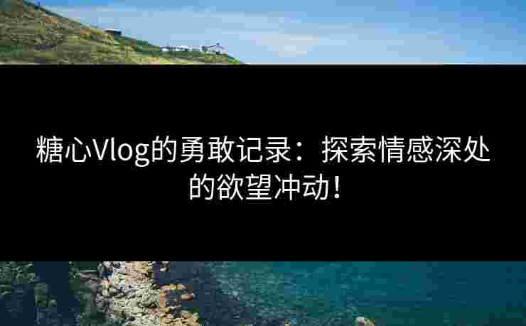 糖心Vlog的勇敢记录：探索情感深处的欲望冲动！