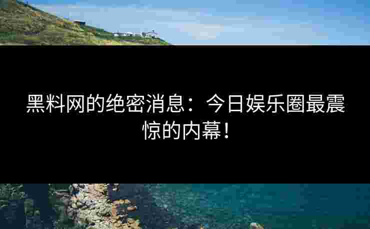 黑料网的绝密消息：今日娱乐圈最震惊的内幕！