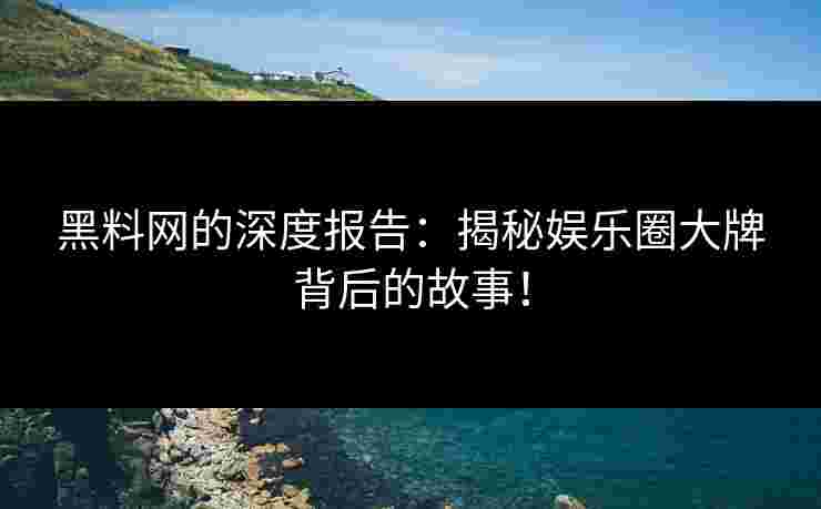 黑料网的深度报告：揭秘娱乐圈大牌背后的故事！