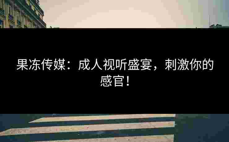 果冻传媒：成人视听盛宴，刺激你的感官！