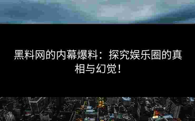 黑料网的内幕爆料：探究娱乐圈的真相与幻觉！
