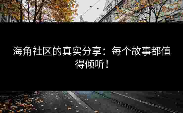 海角社区的真实分享：每个故事都值得倾听！