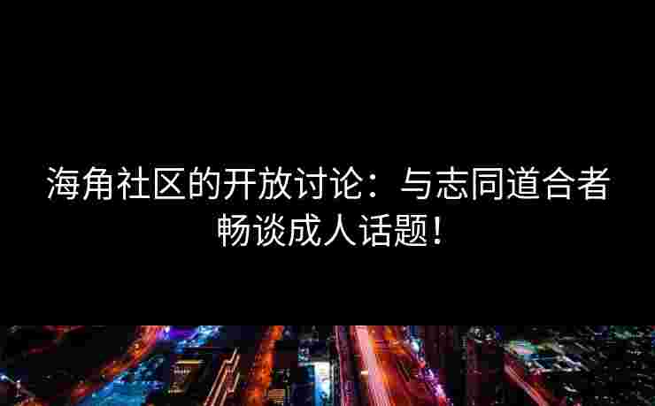 海角社区的开放讨论：与志同道合者畅谈成人话题！
