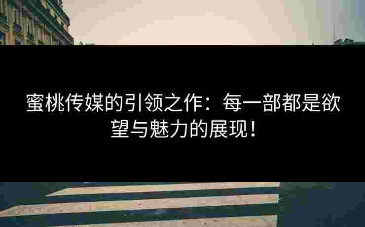 蜜桃传媒的引领之作：每一部都是欲望与魅力的展现！