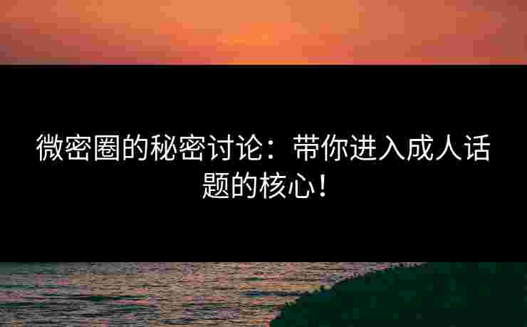 微密圈的秘密讨论:带你进入成人话题的核心!