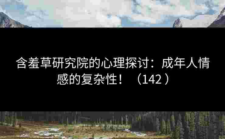 含羞草研究院的心理探讨:成年人情感的复杂性!(142 )