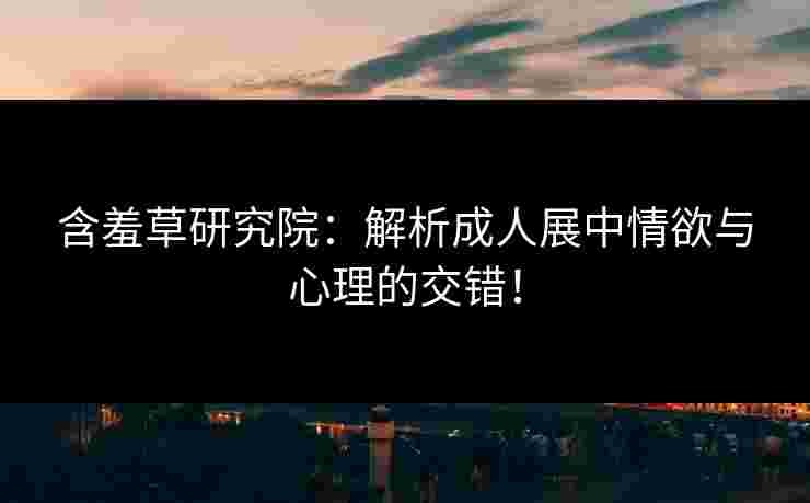 含羞草研究院:解析成人展中情欲与心理的交错!
