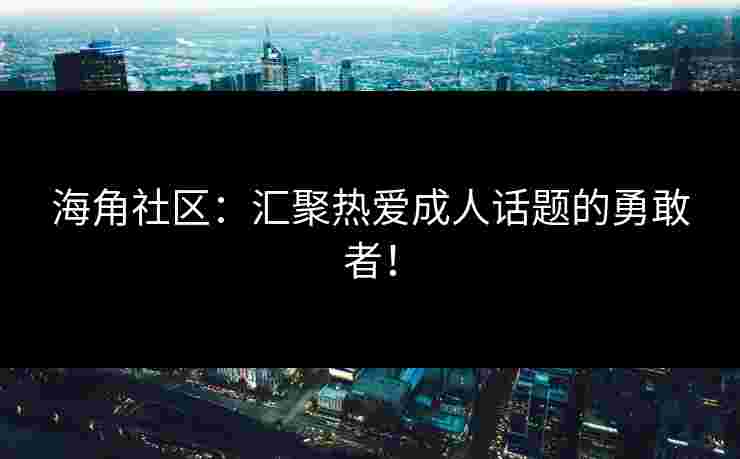 海角社区:汇聚热爱成人话题的勇敢者!