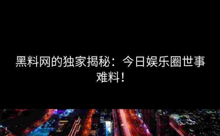 黑料网的独家揭秘:今日娱乐圈世事难料!