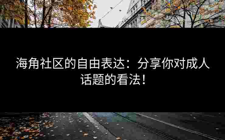 海角社区的自由表达：分享你对成人话题的看法！