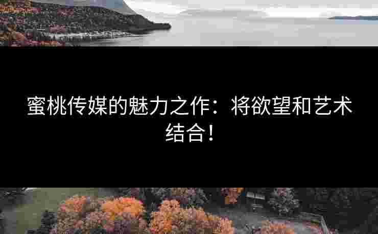 蜜桃传媒的魅力之作：将欲望和艺术结合！