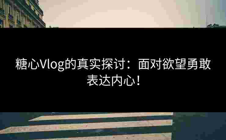 糖心Vlog的真实探讨：面对欲望勇敢表达内心！