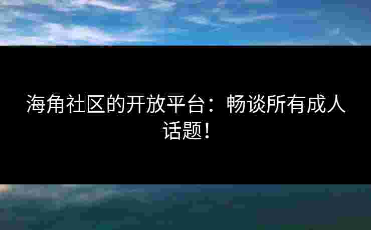 海角社区的开放平台：畅谈所有成人话题！